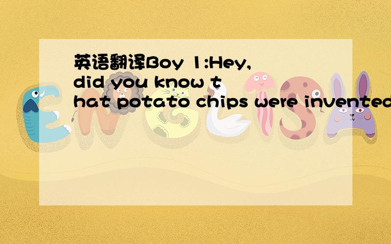 英语翻译Boy 1:Hey,did you know that potato chips were invented b