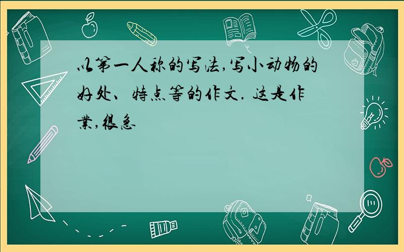 以第一人称的写法,写小动物的好处、特点等的作文. 这是作业,很急