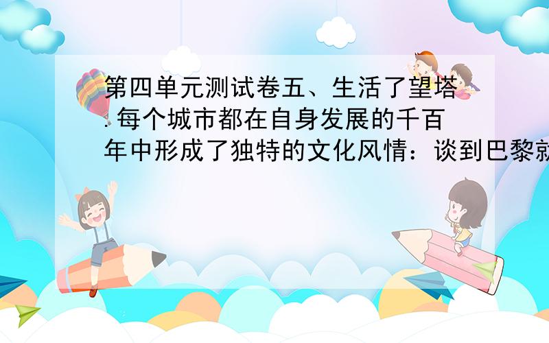 第四单元测试卷五、生活了望塔.每个城市都在自身发展的千百年中形成了独特的文化风情：谈到巴黎就会讲到埃菲尔铁塔、圣母院；谈