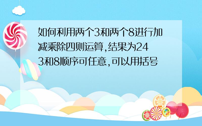 如何利用两个3和两个8进行加减乘除四则运算,结果为24 3和8顺序可任意,可以用括号