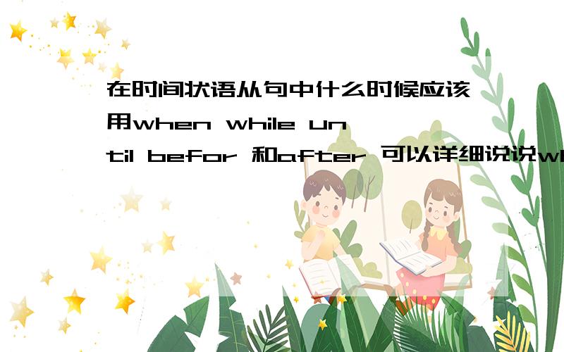 在时间状语从句中什么时候应该用when while until befor 和after 可以详细说说while whe