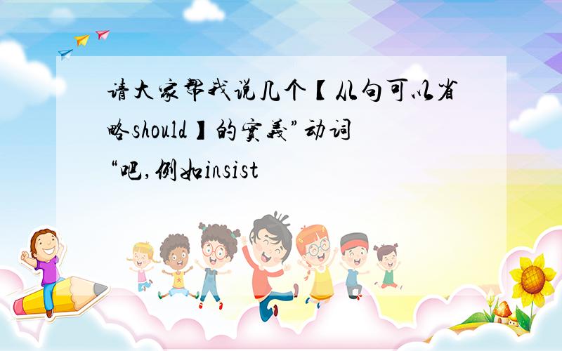 请大家帮我说几个【从句可以省略should】的实义”动词“吧,例如insist