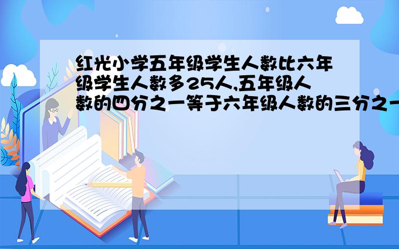 红光小学五年级学生人数比六年级学生人数多25人,五年级人数的四分之一等于六年级人数的三分之一,