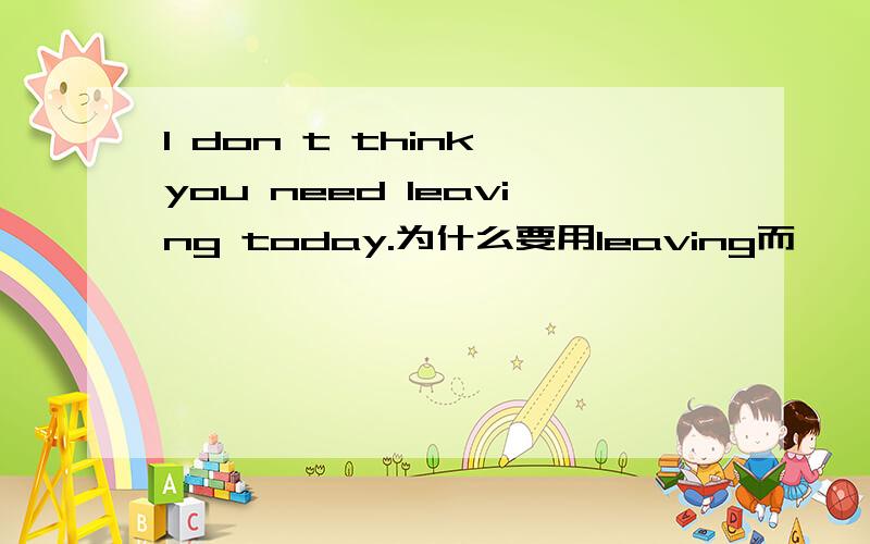 l don t think you need leaving today.为什么要用leaving而