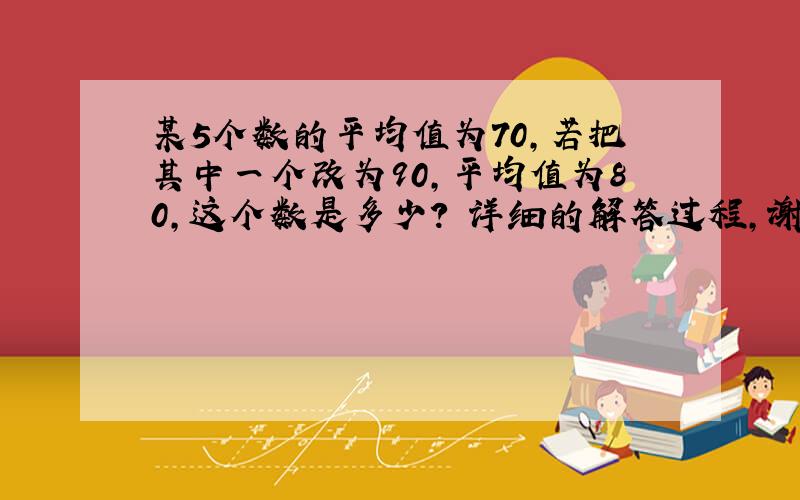 某5个数的平均值为70,若把其中一个改为90,平均值为80,这个数是多少? 详细的解答过程,谢谢!