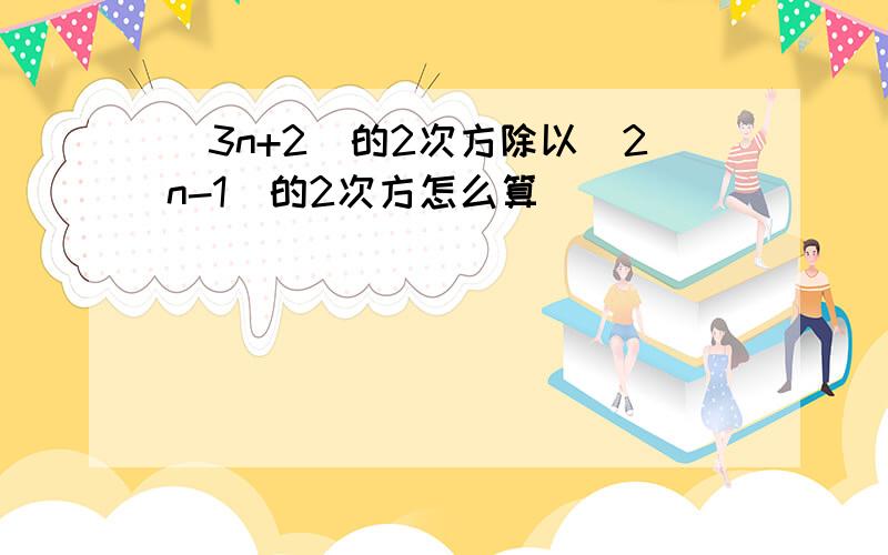 （3n+2)的2次方除以（2n-1)的2次方怎么算