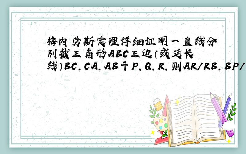 梅内劳斯定理详细证明一直线分别截三角形ABC三边（或延长线）BC,CA,AB于P,Q,R,则AR/RB,BP/PC,CQ