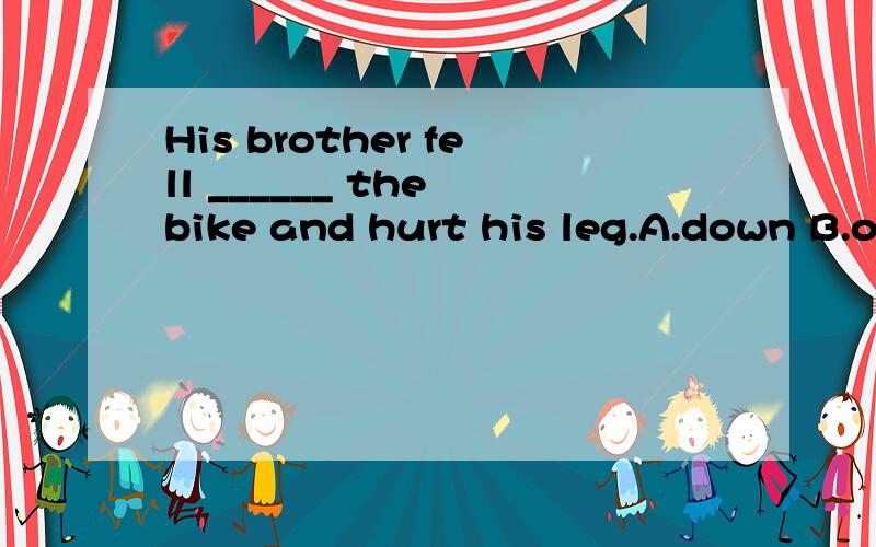 His brother fell ______ the bike and hurt his leg.A.down B.o