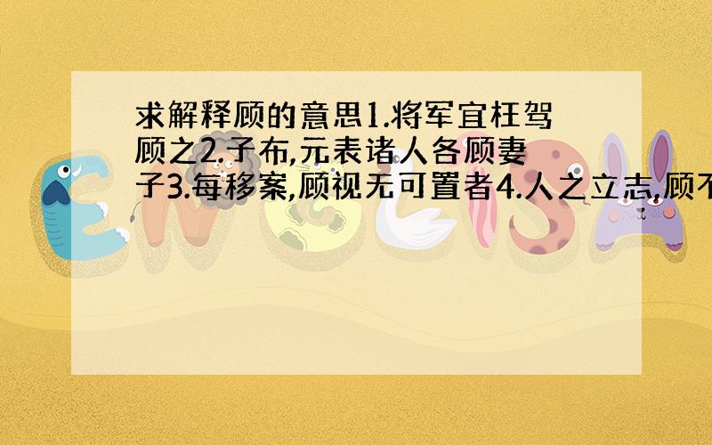 求解释顾的意思1.将军宜枉驾顾之2.子布,元表诸人各顾妻子3.每移案,顾视无可置者4.人之立志,顾不如蜀鄙只曽哉