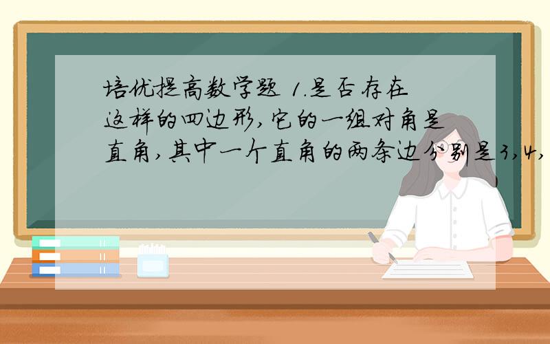 培优提高数学题 1.是否存在这样的四边形,它的一组对角是直角,其中一个直角的两条边分别是3,4,另一个直角的一边是6.2