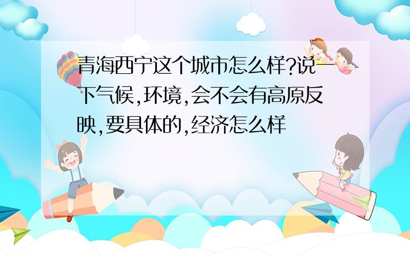 青海西宁这个城市怎么样?说一下气候,环境,会不会有高原反映,要具体的,经济怎么样