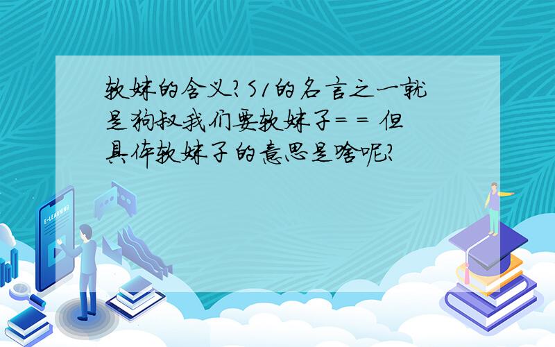 软妹的含义?S1的名言之一就是狗叔我们要软妹子= = 但具体软妹子的意思是啥呢?