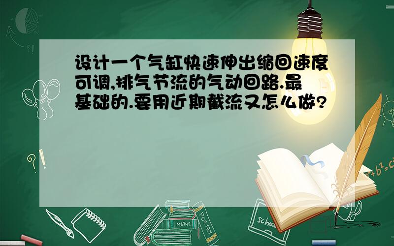 设计一个气缸快速伸出缩回速度可调,排气节流的气动回路.最基础的.要用近期截流又怎么做?