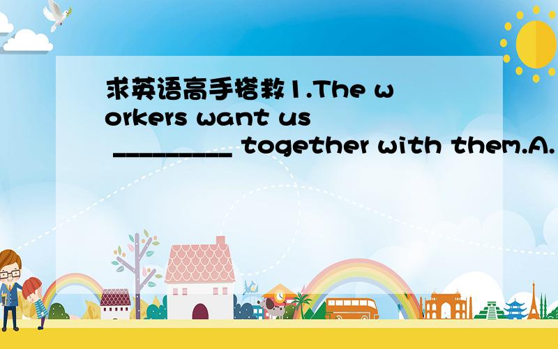 求英语高手搭救1.The workers want us _________ together with them.A.