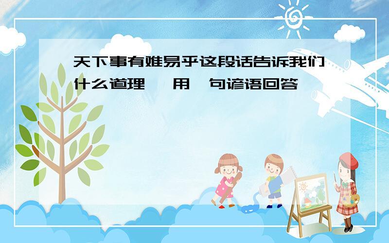 天下事有难易乎这段话告诉我们什么道理 ,用一句谚语回答