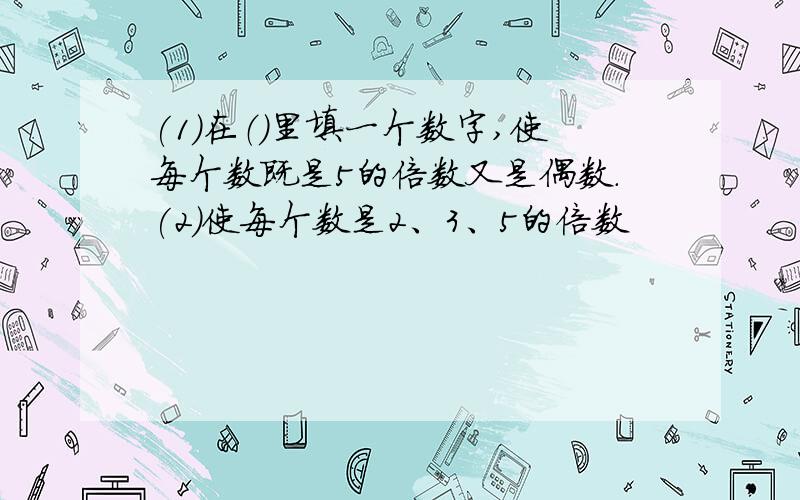 (1)在（）里填一个数字,使每个数既是5的倍数又是偶数.(2)使每个数是2、3、5的倍数