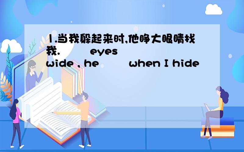 ⒈当我躲起来时,他睁大眼睛找我. ▁▁ eyes ▁▁ wide , he ▁▁ when I hide