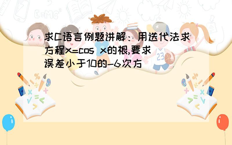 求C语言例题讲解：用迭代法求方程x=cos x的根,要求误差小于10的-6次方