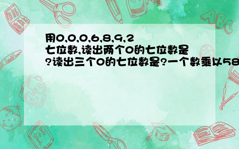 用0,0,0,6,8,9,2七位数,读出两个0的七位数是?读出三个0的七位数是?一个数乘以58等于1160,如果这个数扩