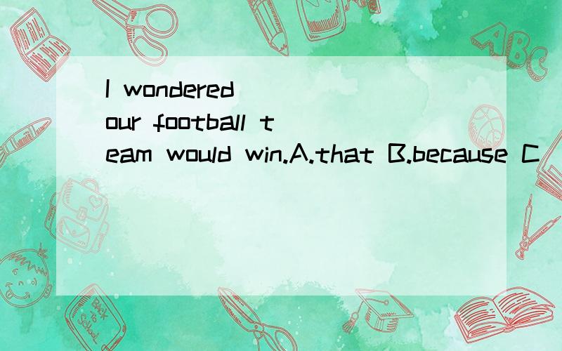 I wondered ___our football team would win.A.that B.because C