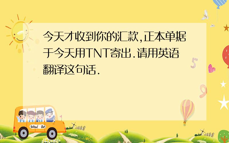 今天才收到你的汇款,正本单据于今天用TNT寄出.请用英语翻译这句话.