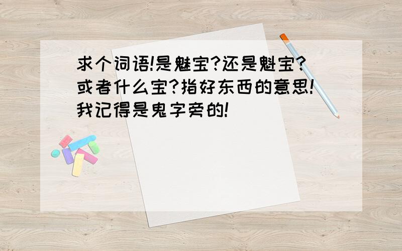 求个词语!是魅宝?还是魁宝?或者什么宝?指好东西的意思!我记得是鬼字旁的!