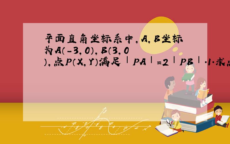 平面直角坐标系中,A,B坐标为A（-3,0）,B（3,0）,点P（X,Y）满足ⅠPAⅠ＝2ⅠPBⅠ.1.求点P轨迹方程C