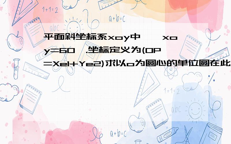 平面斜坐标系xoy中,∠xoy=60°.坐标定义为(OP=Xe1+Ye2)求以o为圆心的单位圆在此坐标系里的方程 .