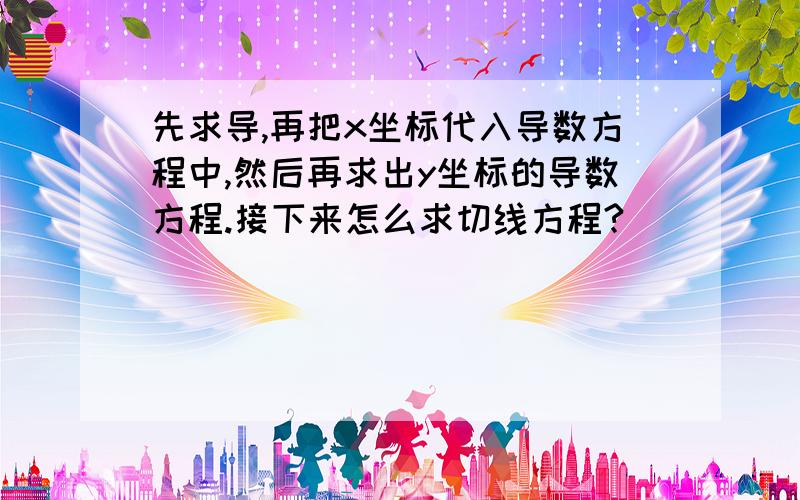 先求导,再把x坐标代入导数方程中,然后再求出y坐标的导数方程.接下来怎么求切线方程?