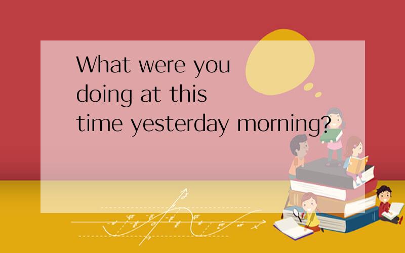 What were you doing at this time yesterday morning?