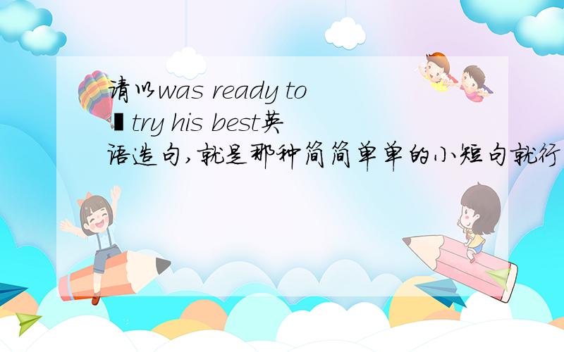 请以was ready to丶try his best英语造句,就是那种简简单单的小短句就行了,