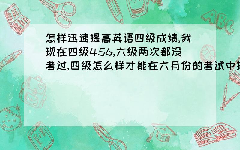 怎样迅速提高英语四级成绩,我现在四级456,六级两次都没考过,四级怎么样才能在六月份的考试中提高到580分.我这是唯一的