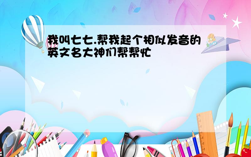 我叫七七.帮我起个相似发音的英文名大神们帮帮忙