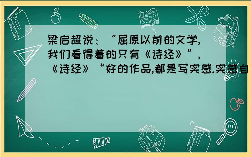 梁启超说：“屈原以前的文学,我们看得着的只有《诗经》”,《诗经》“好的作品,都是写实感.实感自然是文学主要的生命；但文学