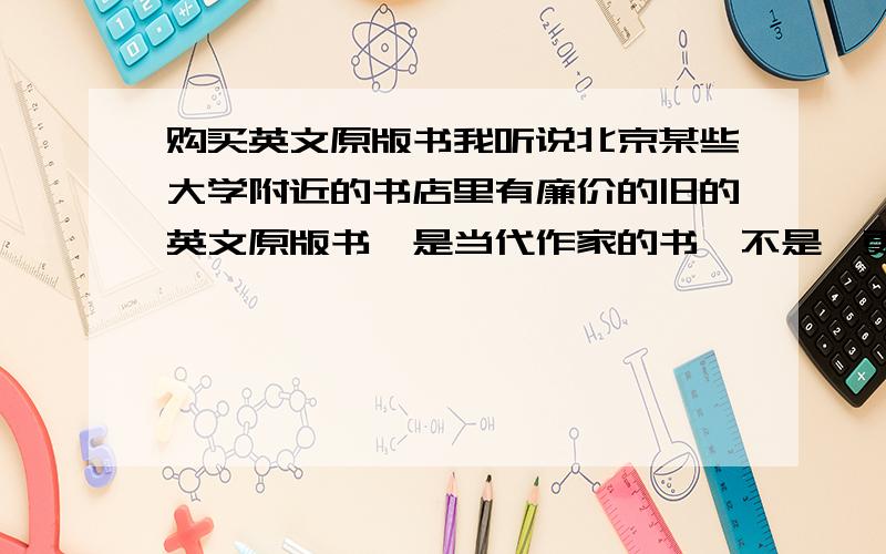 购买英文原版书我听说北京某些大学附近的书店里有廉价的旧的英文原版书,是当代作家的书,不是狄更斯,富兰克林那种很久以前的作