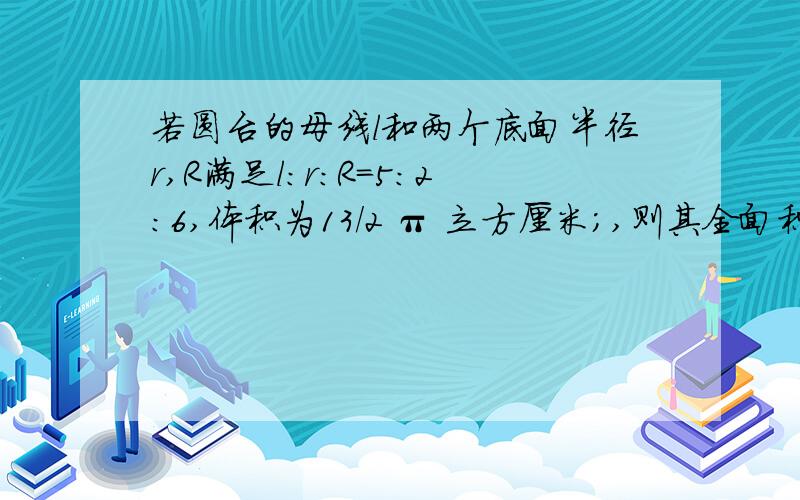 若圆台的母线l和两个底面半径r,R满足l：r：R=5：2：6,体积为13/2 π 立方厘米;,则其全面积为（20π）