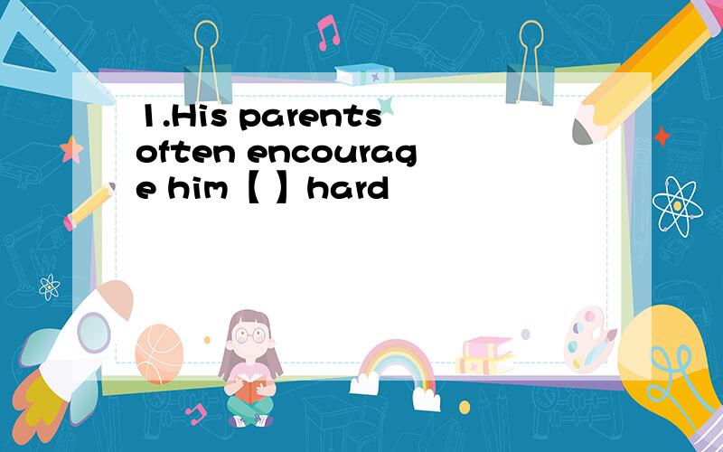 1.His parents often encourage him【 】hard