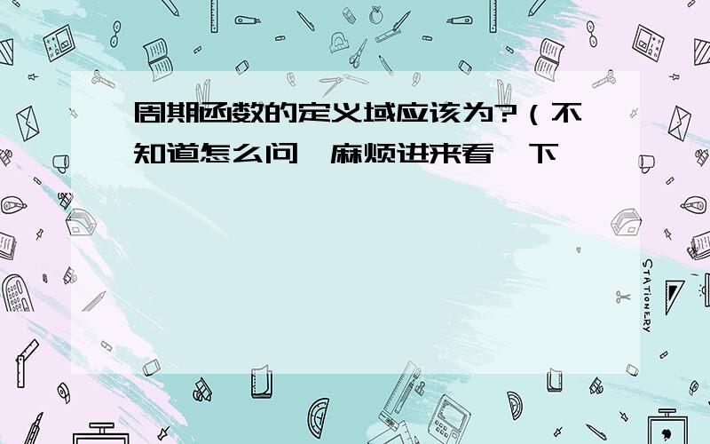 周期函数的定义域应该为?（不知道怎么问,麻烦进来看一下,