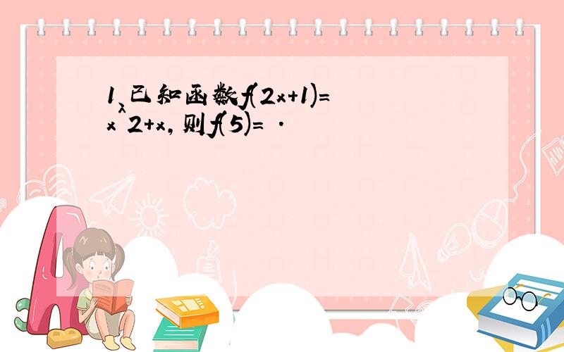 1、已知函数f(2x+1)=x^2+x,则f(5)= .