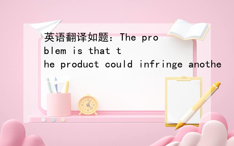 英语翻译如题：The problem is that the product could infringe anothe