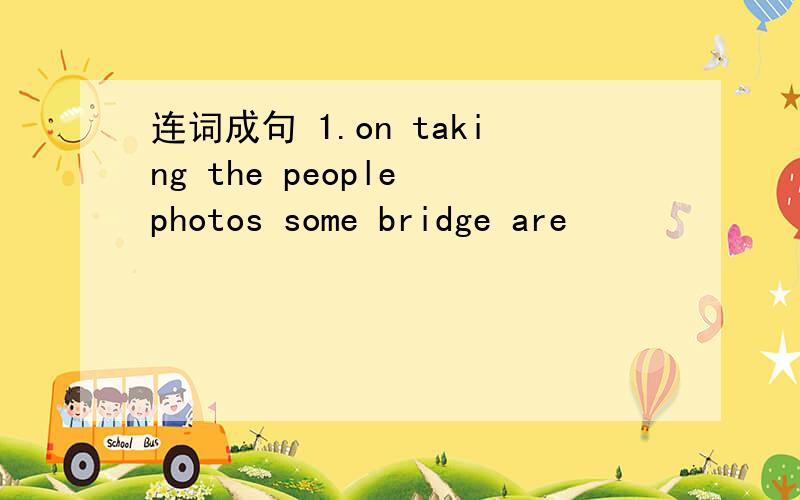 连词成句 1.on taking the people photos some bridge are