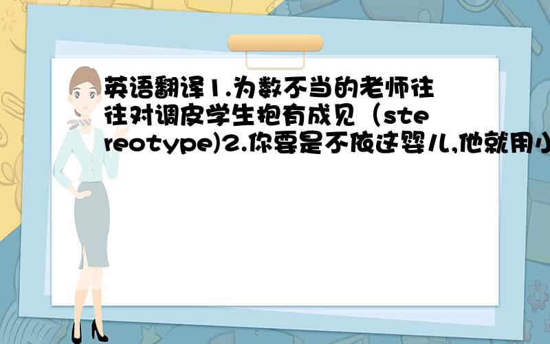 英语翻译1.为数不当的老师往往对调皮学生抱有成见（stereotype)2.你要是不依这婴儿,他就用小手抓你(inter