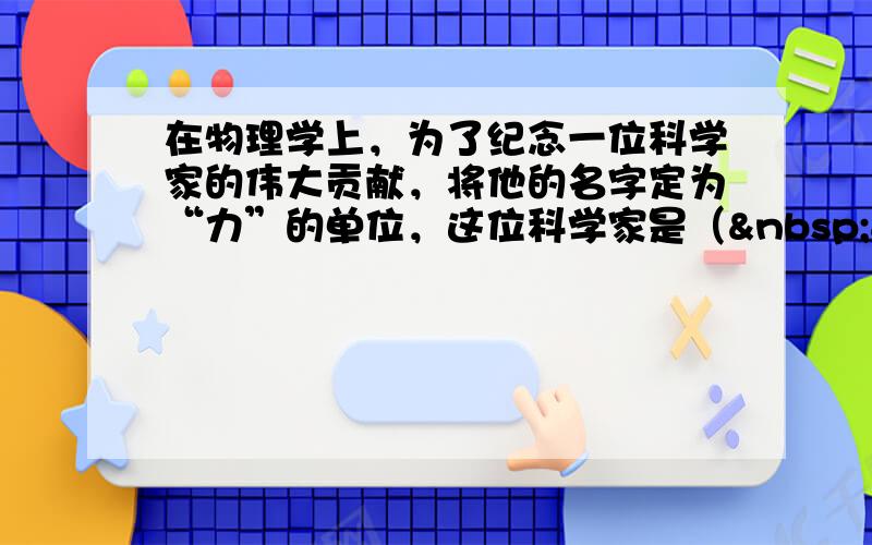 在物理学上，为了纪念一位科学家的伟大贡献，将他的名字定为“力”的单位，这位科学家是（   