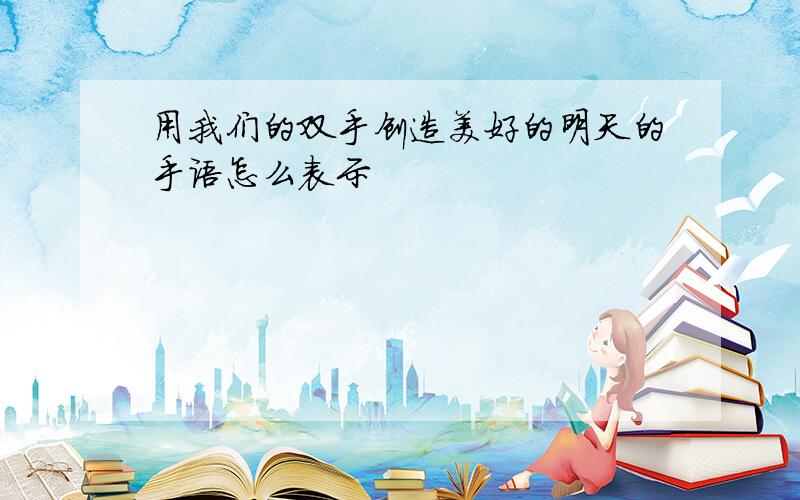 用我们的双手创造美好的明天的手语怎么表示