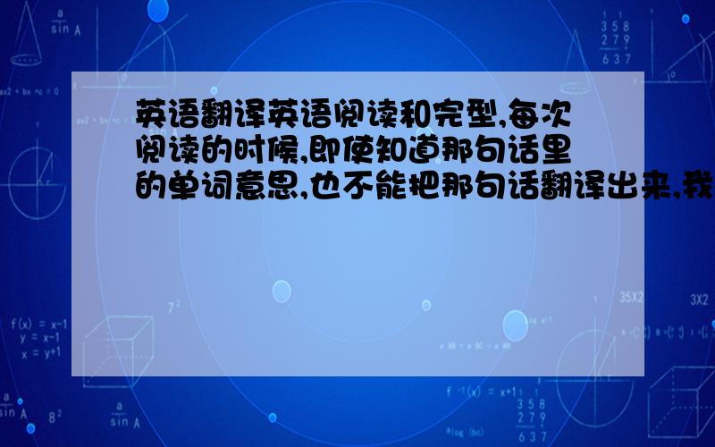 英语翻译英语阅读和完型,每次阅读的时候,即使知道那句话里的单词意思,也不能把那句话翻译出来,我阅读文章的速度慢,如果读快