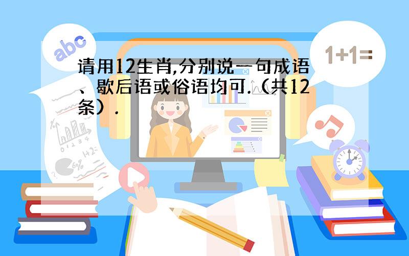 请用12生肖,分别说一句成语、歇后语或俗语均可.（共12条）.