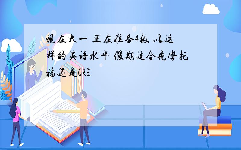 现在大一 正在准备4级 以这样的英语水平 假期适合先学托福还是GRE