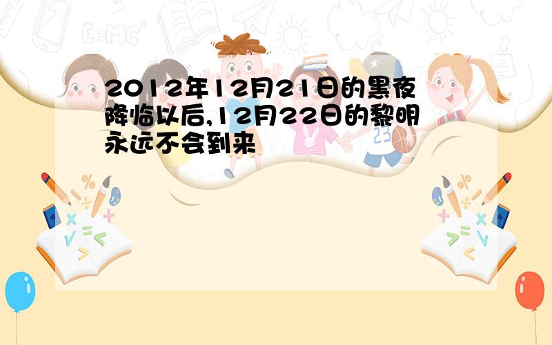 2012年12月21日的黑夜降临以后,12月22日的黎明永远不会到来