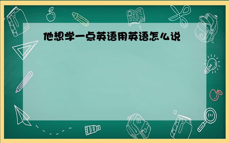 他想学一点英语用英语怎么说