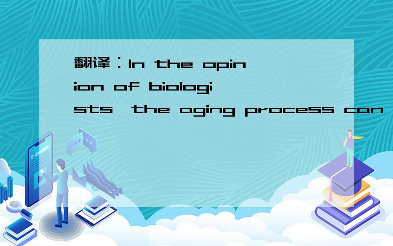 翻译：In the opinion of biologists,the aging process can be con